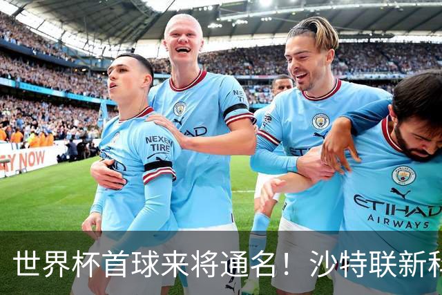 世界杯首球来将通名！沙特联新科金靴 力压C罗本泽马